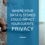 Where your data is stored could impact your clients’ privacy Where your data is stored could impact your clients’ privacy